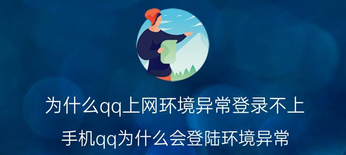 为什么qq上网环境异常登录不上 手机qq为什么会登陆环境异常？